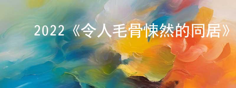 代洪波的动漫综艺大全,2022《令人毛骨悚然的同居》完整版电影/在线观看/百度云-美剧天堂
